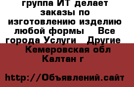 группа ИТ делает заказы по изготовлению изделию любой формы  - Все города Услуги » Другие   . Кемеровская обл.,Калтан г.